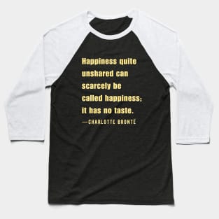 Charlotte Brontë quote: Happiness quite unshared can scarcely be called happiness;.. Baseball T-Shirt